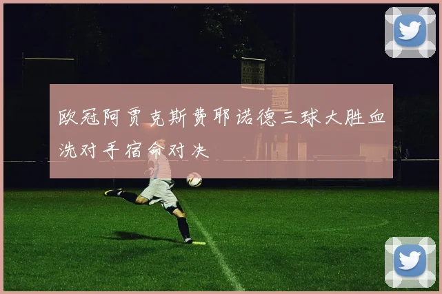 欧冠阿贾克斯费耶诺德三球大胜血洗对手宿命对决