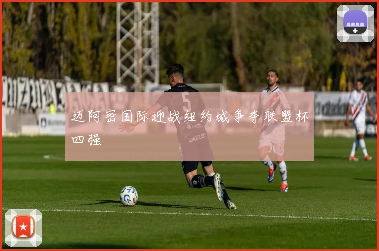 迈阿密国际迎战纽约城争夺联盟杯四强
