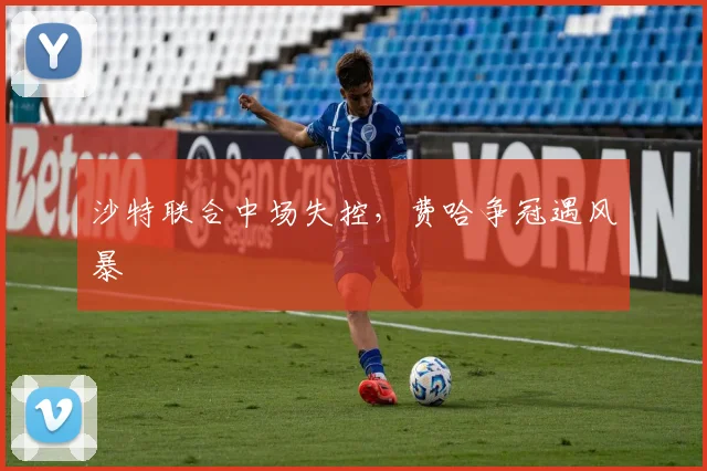 沙特联合中场失控，费哈争冠遇风暴