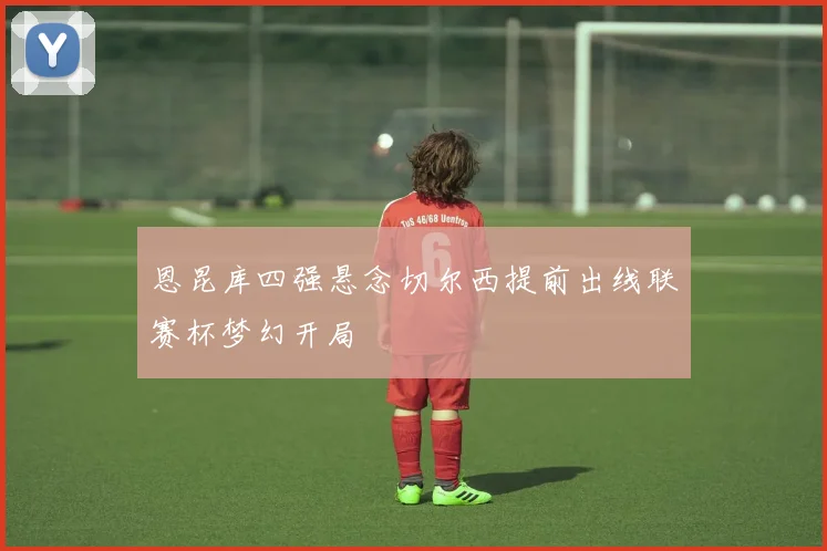 恩昆库四强悬念切尔西提前出线联赛杯梦幻开局