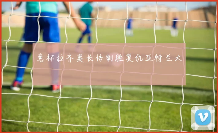 意杯拉齐奥长传制胜复仇亚特兰大