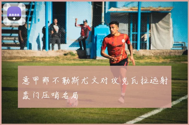 意甲那不勒斯尤文对攻克瓦拉远射轰门压哨名局