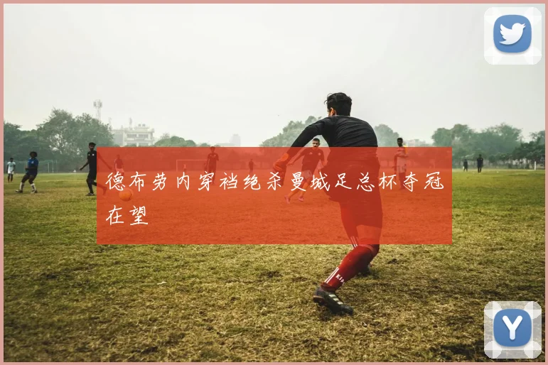 德布劳内穿裆绝杀曼城足总杯夺冠在望