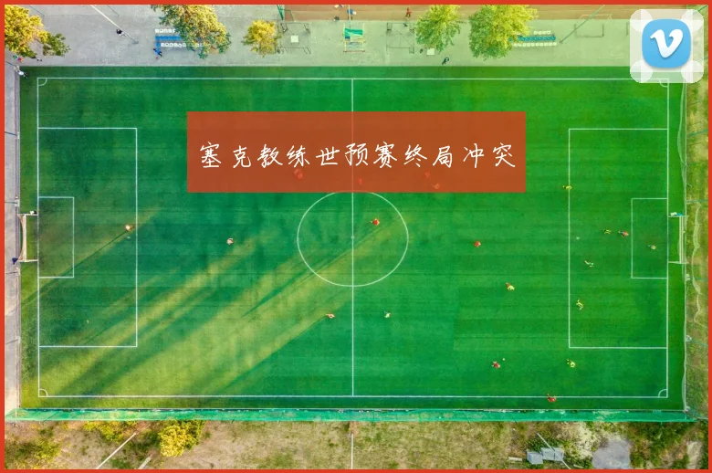塞克教练世预赛终局冲突