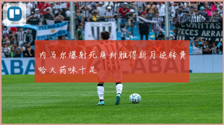 内马尔爆射死角利雅得新月逆转费哈火药味十足