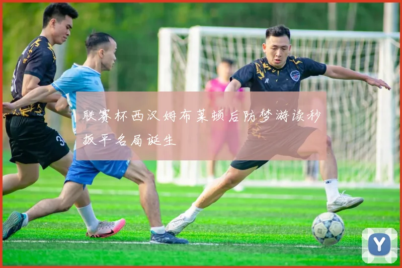 联赛杯西汉姆布莱顿后防梦游读秒扳平名局诞生