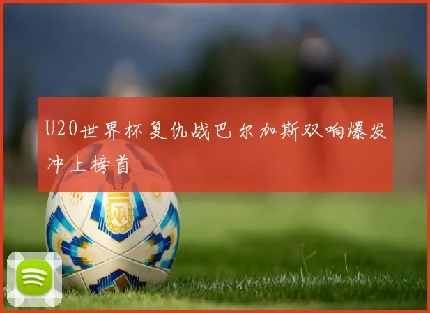 U20世界杯复仇战巴尔加斯双响爆发冲上榜首