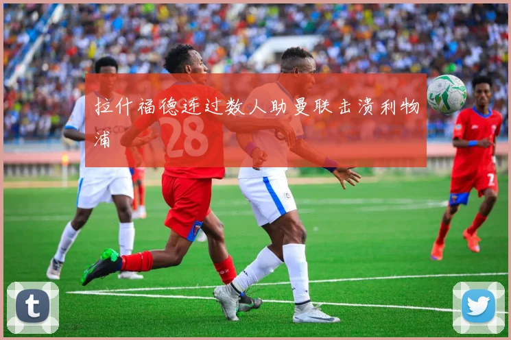 拉什福德连过数人助曼联击溃利物浦