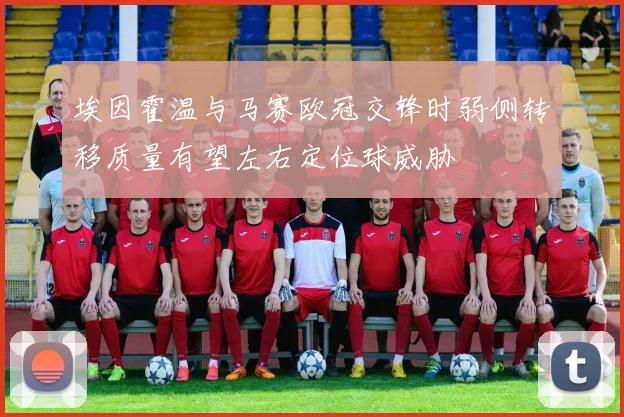 埃因霍温与马赛欧冠交锋时弱侧转移质量有望左右定位球威胁