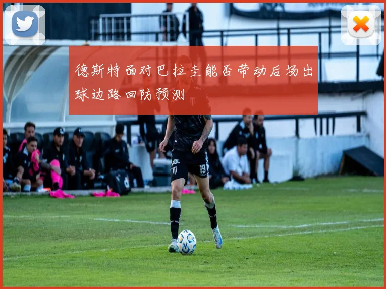 德斯特面对巴拉圭能否带动后场出球边路回防预测