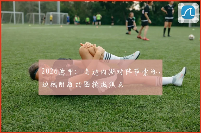 2026意甲:乌迪内斯对阵萨索洛,边线附近的围抢成焦点
