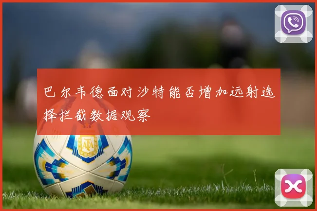 巴尔韦德面对沙特能否增加远射选择拦截数据观察