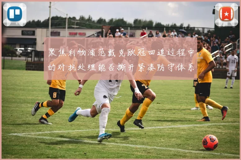 聚焦利物浦范戴克欧冠回追过程中的对抗处理能否撕开紧凑防守体系