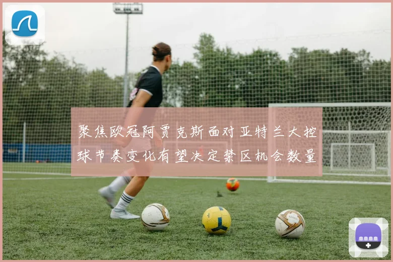 聚焦欧冠阿贾克斯面对亚特兰大控球节奏变化有望决定禁区机会数量