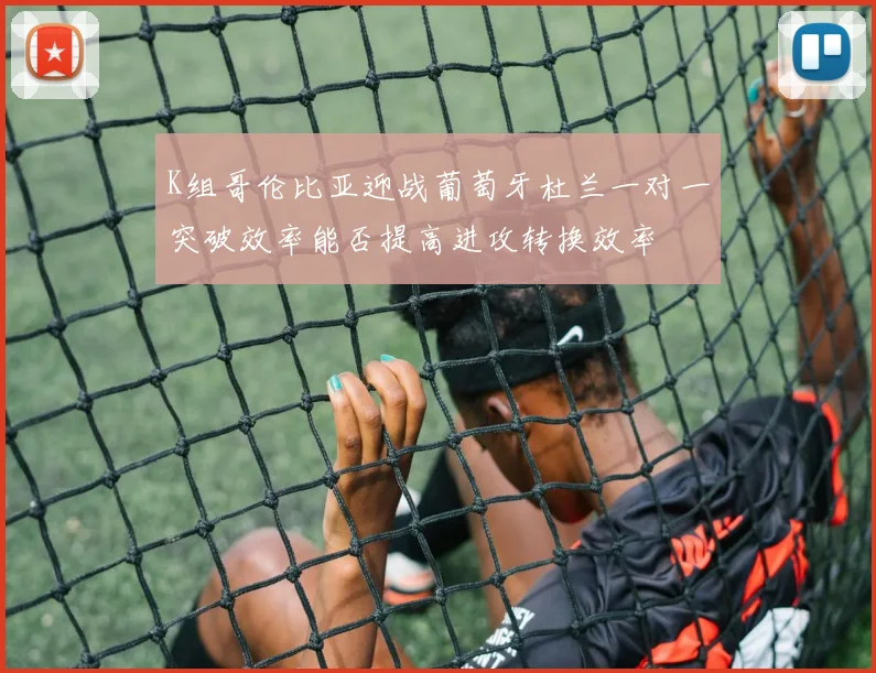 K组哥伦比亚迎战葡萄牙杜兰一对一突破效率能否提高进攻转换效率