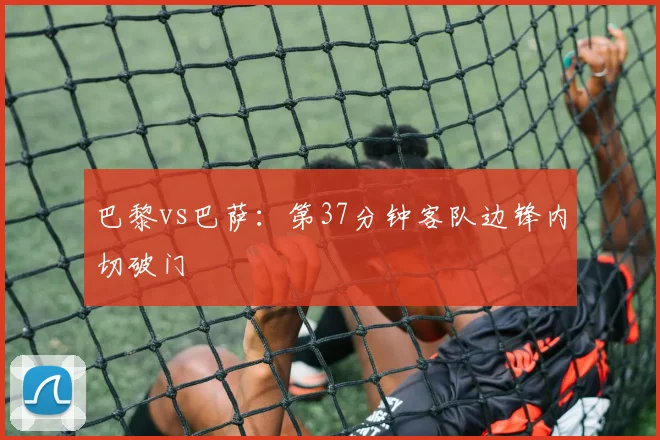 巴黎vs巴萨:第37分钟客队边锋内切破门