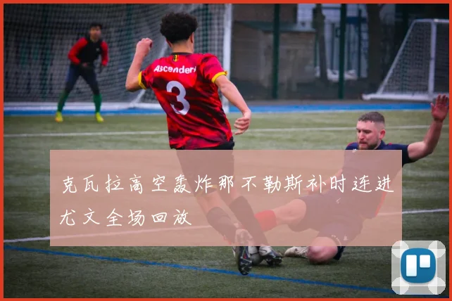克瓦拉高空轰炸那不勒斯补时连进尤文全场回放