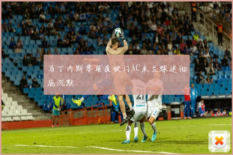马丁内斯零角度破门AC米兰球迷彻底沉默