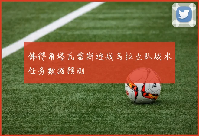 佛得角塔瓦雷斯迎战乌拉圭队战术任务数据预测