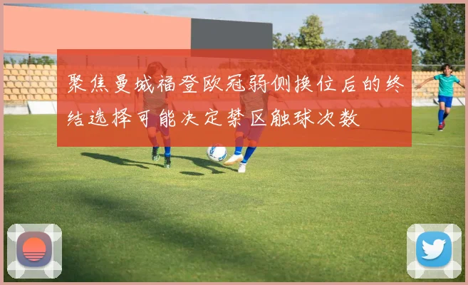 聚焦曼城福登欧冠弱侧换位后的终结选择可能决定禁区触球次数