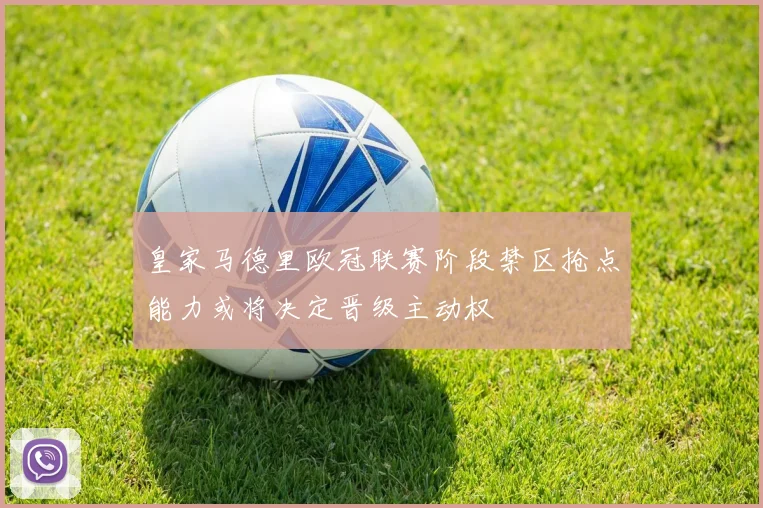 皇家马德里欧冠联赛阶段禁区抢点能力或将决定晋级主动权