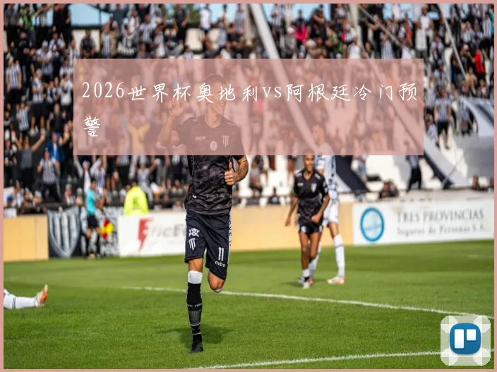 2026世界杯奥地利vs阿根廷冷门预警