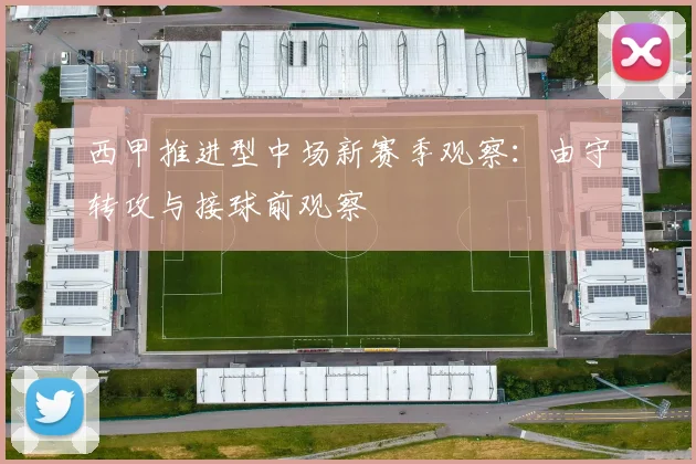 西甲推进型中场新赛季观察：由守转攻与接球前观察
