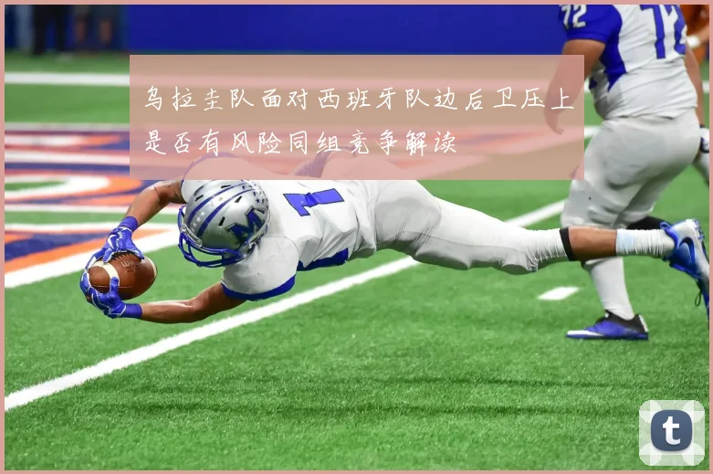 乌拉圭队面对西班牙队边后卫压上是否有风险同组竞争解读