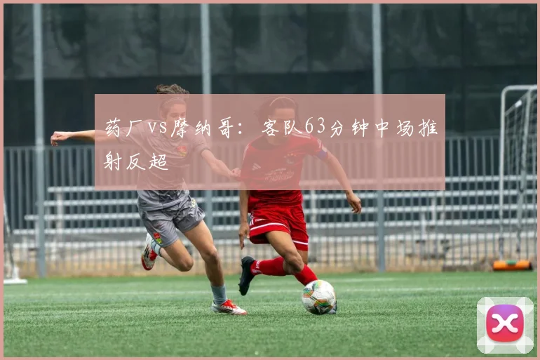 药厂vs摩纳哥:客队63分钟中场推射反超
