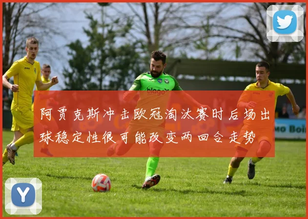阿贾克斯冲击欧冠淘汰赛时后场出球稳定性很可能改变两回合走势