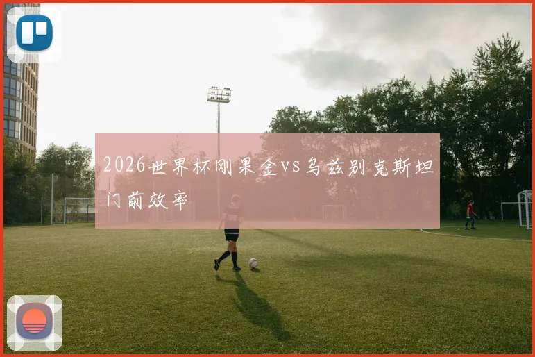 2026世界杯刚果金vs乌兹别克斯坦门前效率