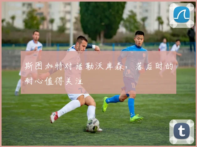 斯图加特对话勒沃库森,落后时的耐心值得关注