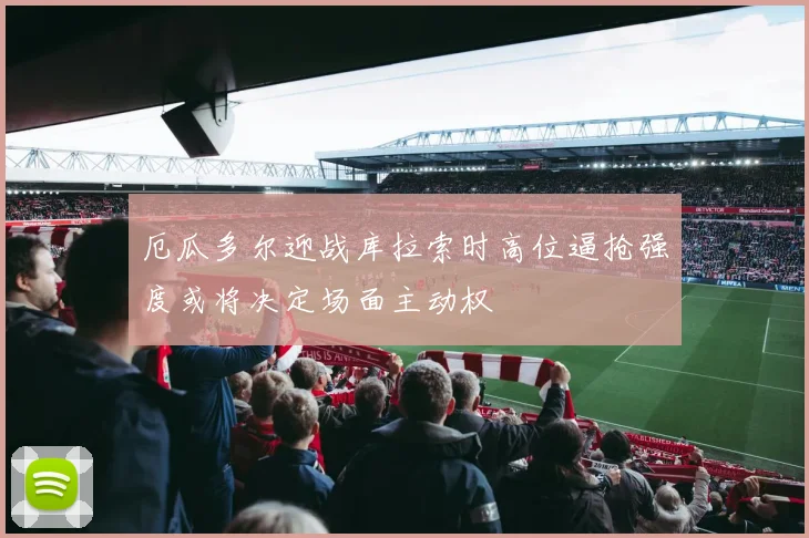 厄瓜多尔迎战库拉索时高位逼抢强度或将决定场面主动权