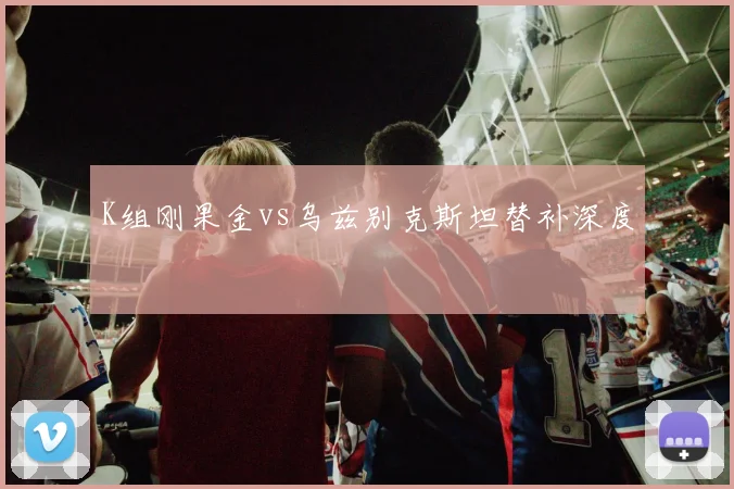 K组刚果金vs乌兹别克斯坦替补深度