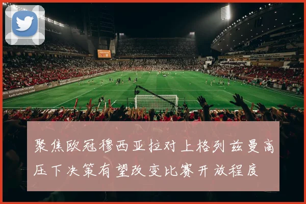 聚焦欧冠穆西亚拉对上格列兹曼高压下决策有望改变比赛开放程度