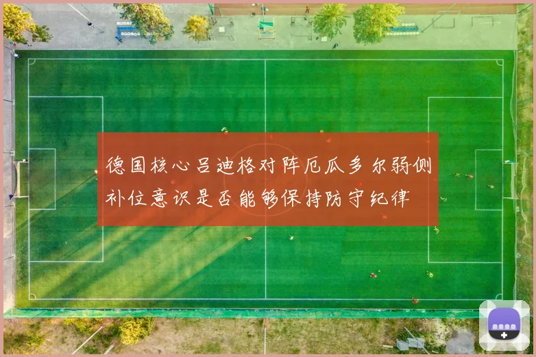 德国核心吕迪格对阵厄瓜多尔弱侧补位意识是否能够保持防守纪律