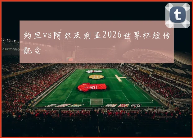 约旦vs阿尔及利亚2026世界杯短传配合