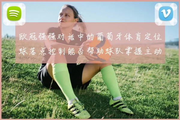欧冠强强对话中的葡萄牙体育定位球落点控制能否帮助球队掌握主动