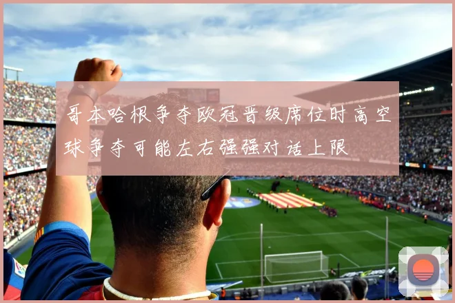 哥本哈根争夺欧冠晋级席位时高空球争夺可能左右强强对话上限