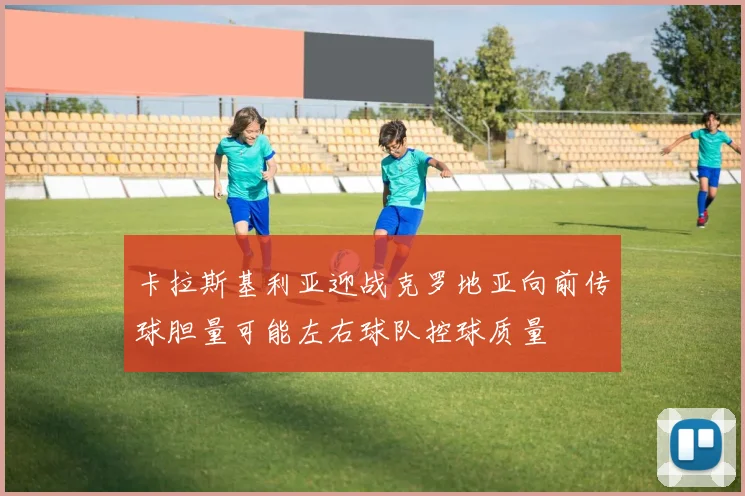 卡拉斯基利亚迎战克罗地亚向前传球胆量可能左右球队控球质量