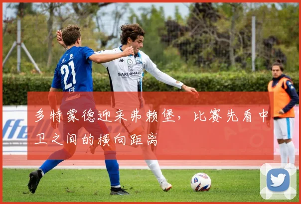 多特蒙德迎来弗赖堡，比赛先看中卫之间的横向距离